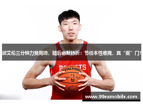 郭艾伦三分钟力赞周琦，随后幽默转折：节俭本性难掩，真“抠”门！